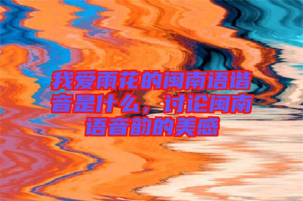 我愛雨花的閩南語諧音是什么，討論閩南語音韻的美感