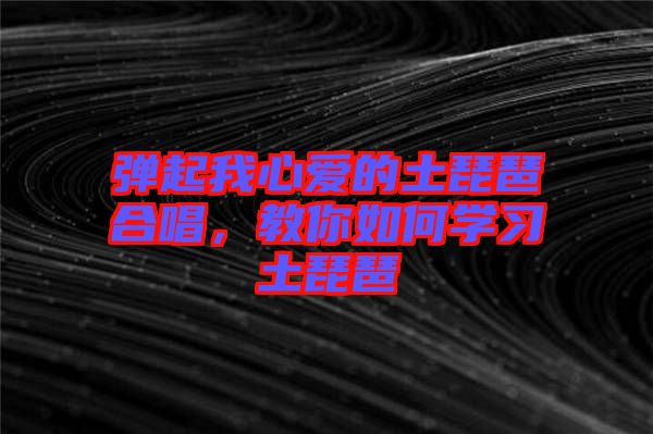 彈起我心愛的土琵琶合唱，教你如何學(xué)習(xí)土琵琶