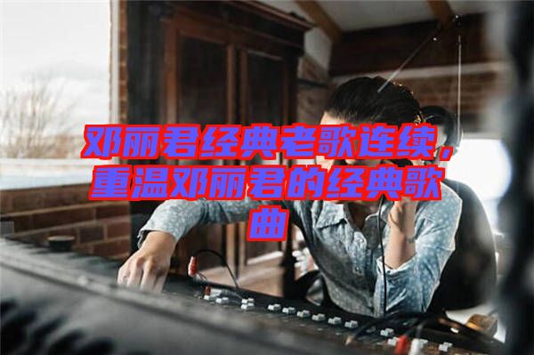 鄧麗君經(jīng)典老歌連續(xù)，重溫鄧麗君的經(jīng)典歌曲