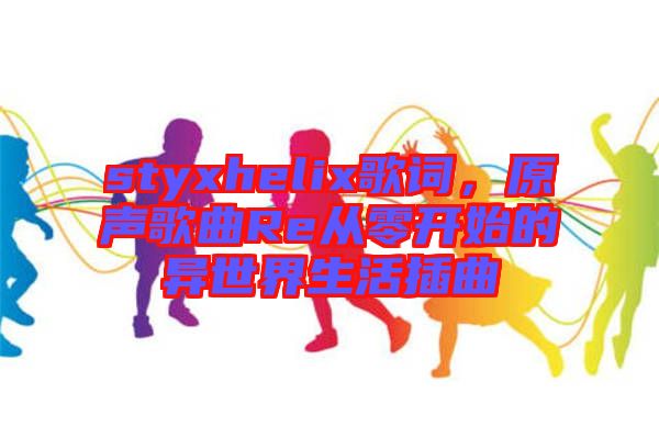 styxhelix歌詞，原聲歌曲Re從零開始的異世界生活插曲