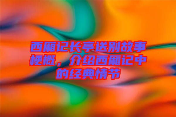西廂記長亭送別故事梗概，介紹西廂記中的經(jīng)典情節(jié)