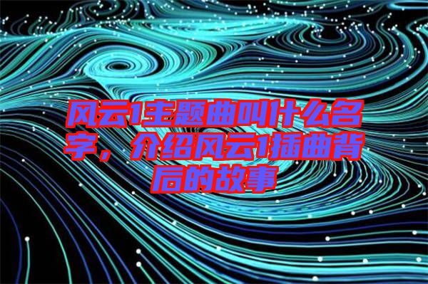 風(fēng)云1主題曲叫什么名字，介紹風(fēng)云1插曲背后的故事