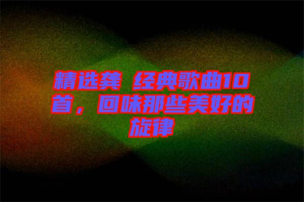 精選龔玥經(jīng)典歌曲10首，回味那些美好的旋律