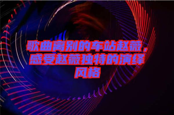 歌曲離別的車站趙薇，感受趙薇獨(dú)特的演繹風(fēng)格