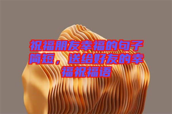 祝福朋友幸福的句子簡短，送給好友的幸福祝福語