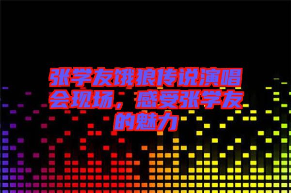張學(xué)友餓狼傳說(shuō)演唱會(huì)現(xiàn)場(chǎng)，感受張學(xué)友的魅力
