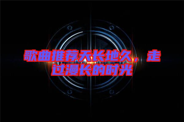 歌曲推薦天長地久，走過漫長的時(shí)光