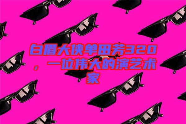 白眉大俠單田芳320，一位偉大的演藝術(shù)家