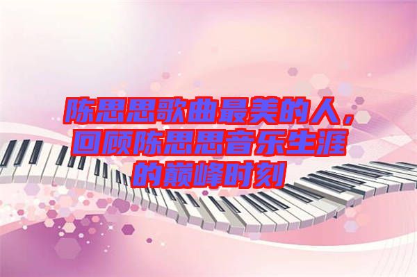 陳思思歌曲最美的人，回顧陳思思音樂生涯的巔峰時刻