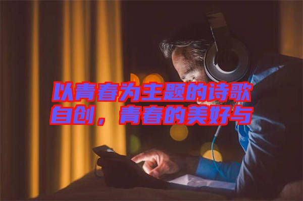 以青春為主題的詩(shī)歌自創(chuàng)，青春的美好與