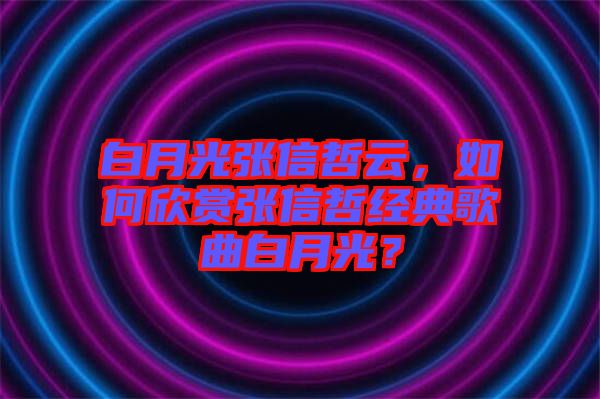 白月光張信哲云，如何欣賞張信哲經(jīng)典歌曲白月光？