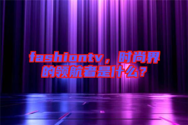 fashiontv，時(shí)尚界的領(lǐng)航者是什么？