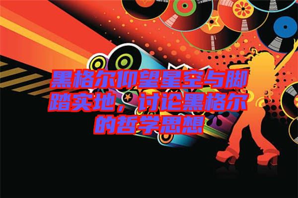 黑格爾仰望星空與腳踏實(shí)地，討論黑格爾的哲學(xué)思想