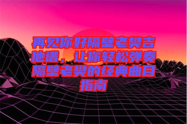 再見(jiàn)你好隔壁老樊吉他譜，讓你輕松彈奏隔壁老樊的經(jīng)典曲目指南