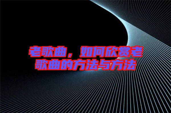 老歌曲，如何欣賞老歌曲的方法與方法