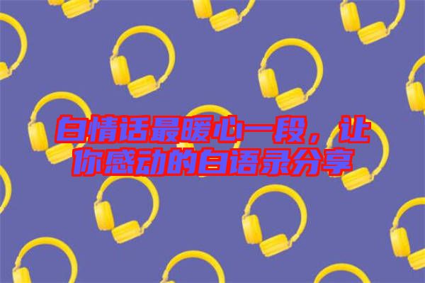白情話最暖心一段，讓你感動(dòng)的白語錄分享