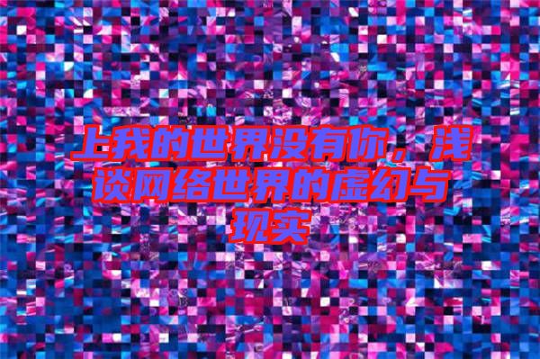 上我的世界沒有你，淺談網絡世界的虛幻與現實