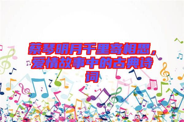 蔡琴明月千里寄相思，愛情故事中的古典詩詞