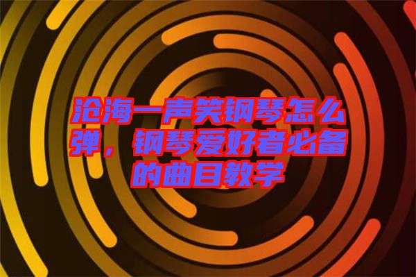 滄海一聲笑鋼琴怎么彈，鋼琴愛(ài)好者必備的曲目教學(xué)