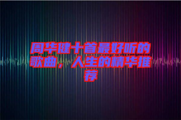 周華健十首最好聽的歌曲，人生的精華推薦