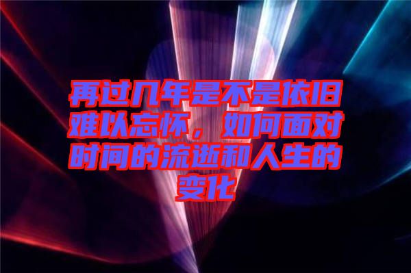 再過(guò)幾年是不是依舊難以忘懷，如何面對(duì)時(shí)間的流逝和人生的變化