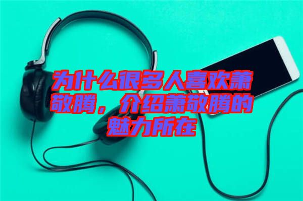 為什么很多人喜歡蕭敬騰，介紹蕭敬騰的魅力所在