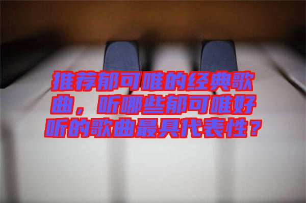 推薦郁可唯的經(jīng)典歌曲，聽(tīng)哪些郁可唯好聽(tīng)的歌曲最具代表性？
