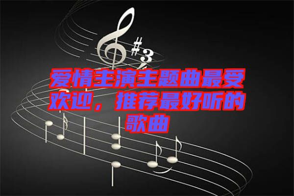 愛(ài)情主演主題曲最受歡迎，推薦最好聽(tīng)的歌曲
