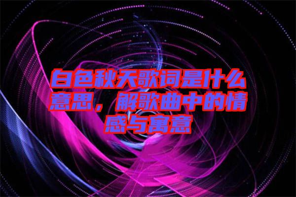 白色秋天歌詞是什么意思，解歌曲中的情感與寓意