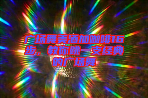 廣場(chǎng)舞美酒加咖啡16步，教你跳一支經(jīng)典的廣場(chǎng)舞