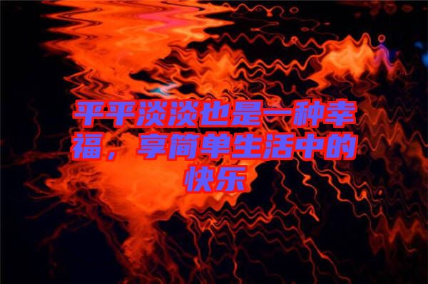 平平淡淡也是一種幸福，享簡單生活中的快樂