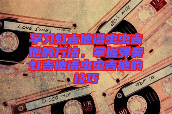 學(xué)習(xí)虹吉他譜蟲(chóng)蟲(chóng)吉他的方法，掌握彈奏虹吉他譜蟲(chóng)蟲(chóng)吉他的技巧