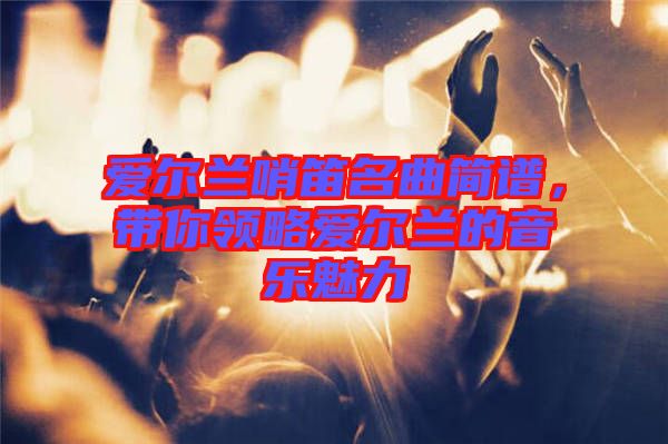 愛爾蘭哨笛名曲簡譜，帶你領(lǐng)略愛爾蘭的音樂魅力