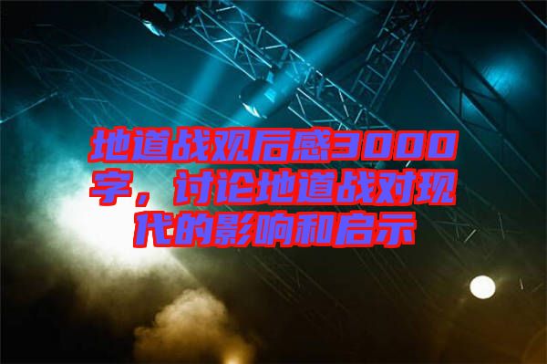 地道戰(zhàn)觀后感3000字，討論地道戰(zhàn)對現(xiàn)代的影響和啟示