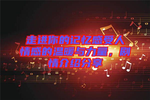 走進你的記憶感受人情感的溫暖與力量，劇情介紹分享