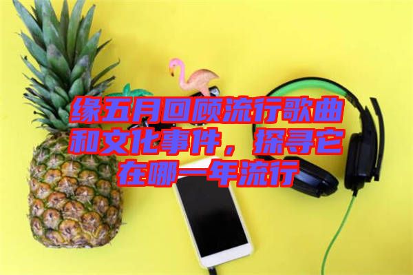 緣五月回顧流行歌曲和文化事件，探尋它在哪一年流行
