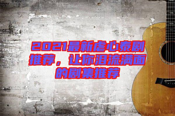 2021最新虐心泰劇推薦，讓你淚流滿面的劇集推薦