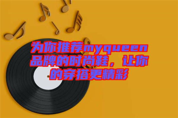 為你推薦myqueen品牌的時(shí)尚鞋，讓你的穿搭更精彩