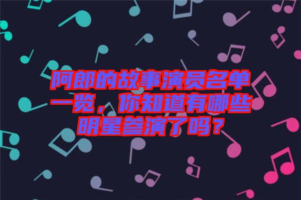 阿郎的故事演員名單一覽，你知道有哪些明星參演了嗎？