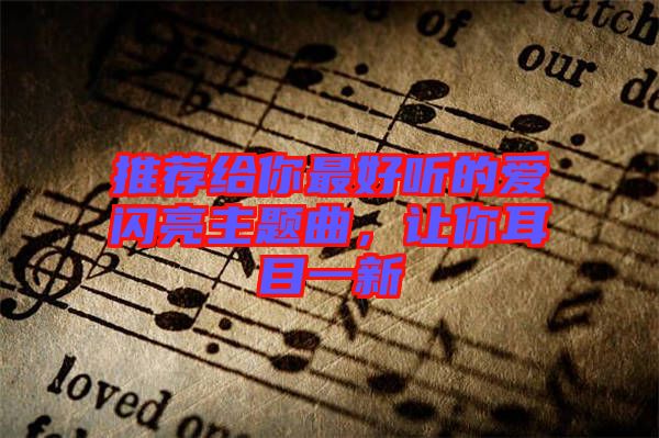 推薦給你最好聽的愛閃亮主題曲，讓你耳目一新