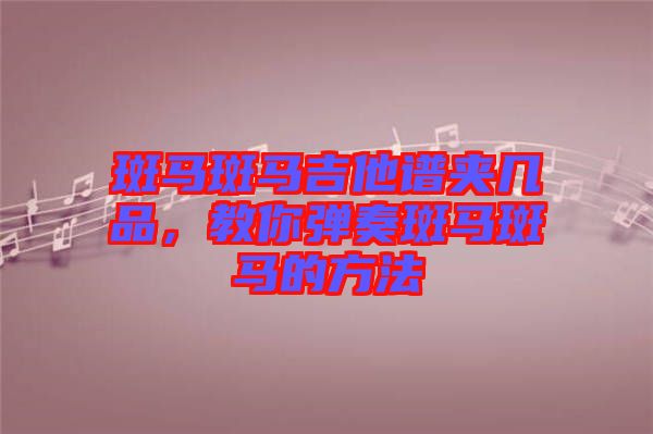 斑馬斑馬吉他譜夾幾品，教你彈奏斑馬斑馬的方法