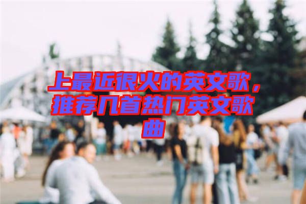 上最近很火的英文歌，推薦幾首熱門英文歌曲