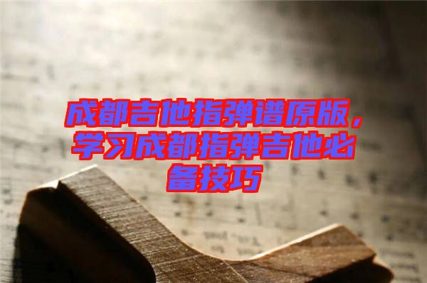 成都吉他指彈譜原版，學習成都指彈吉他必備技巧
