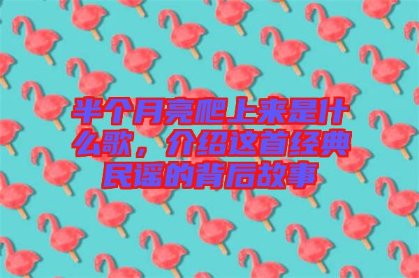 半個(gè)月亮爬上來是什么歌，介紹這首經(jīng)典民謠的背后故事