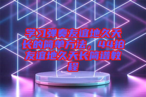 學(xué)習(xí)彈奏友誼地久天長(zhǎng)的簡(jiǎn)單方法，44拍友誼地久天長(zhǎng)簡(jiǎn)譜教程