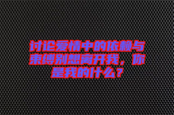 討論愛情中的依賴與束縛別想離開我，你是我的什么？