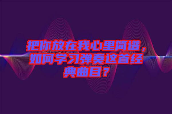 把你放在我心里簡譜，如何學(xué)習(xí)彈奏這首經(jīng)典曲目？