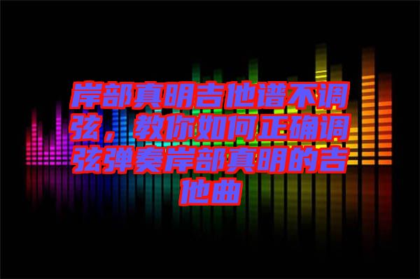岸部真明吉他譜不調(diào)弦，教你如何正確調(diào)弦彈奏岸部真明的吉他曲