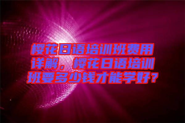 櫻花日語培訓班費用詳解，櫻花日語培訓班要多少錢才能學好？