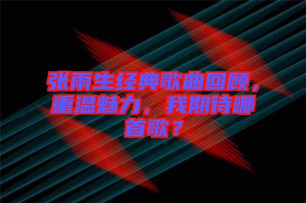 張雨生經(jīng)典歌曲回顧，重溫魅力，我期待哪首歌？